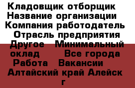 Кладовщик-отборщик › Название организации ­ Компания-работодатель › Отрасль предприятия ­ Другое › Минимальный оклад ­ 1 - Все города Работа » Вакансии   . Алтайский край,Алейск г.